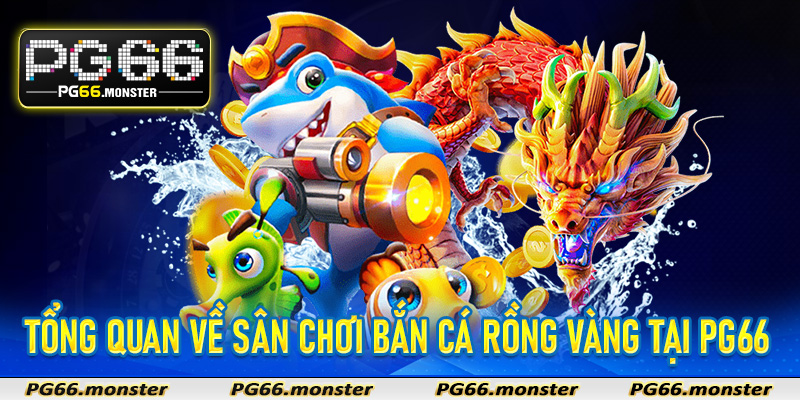 Tổng quan về sân chơi bắn cá rồng vàng tại Pg66