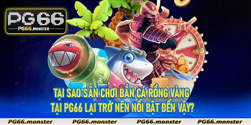 Tại sao sân chơi bắn cá rồng vàng tại PG66 lại trở nên nổi bật đến vậy?