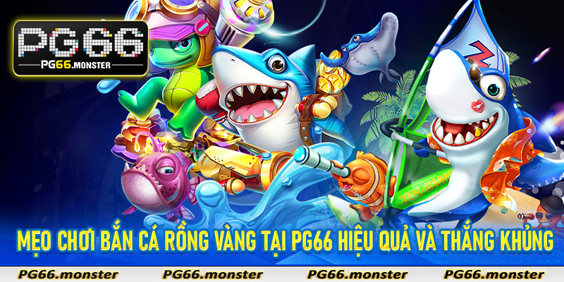 Mẹo chơi bắn cá rồng vàng tại Pg66 hiệu quả và thắng khủng