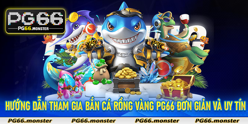 Hướng dẫn tham gia bắn cá rồng vàng Pg66 đơn giản và uy tín